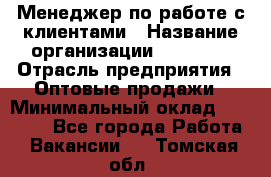 Менеджер по работе с клиентами › Название организации ­ Ulmart › Отрасль предприятия ­ Оптовые продажи › Минимальный оклад ­ 40 000 - Все города Работа » Вакансии   . Томская обл.